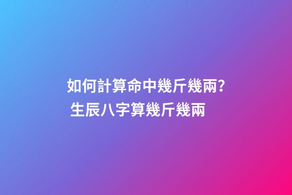 如何計算命中幾斤幾兩？ 生辰八字算幾斤幾兩-第1張-觀點-玄機派